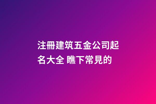 注冊建筑五金公司起名大全 瞧下常見的-第1張-公司起名-玄機派